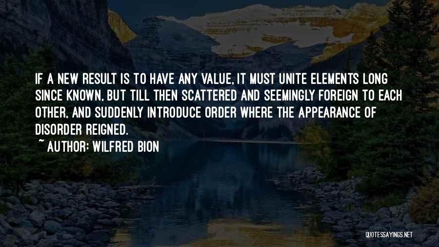 Wilfred Bion Quotes: If A New Result Is To Have Any Value, It Must Unite Elements Long Since Known, But Till Then Scattered