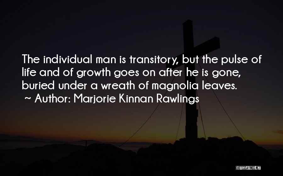 Marjorie Kinnan Rawlings Quotes: The Individual Man Is Transitory, But The Pulse Of Life And Of Growth Goes On After He Is Gone, Buried