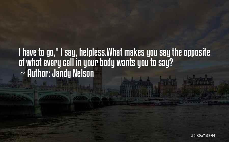 Jandy Nelson Quotes: I Have To Go, I Say, Helpless.what Makes You Say The Opposite Of What Every Cell In Your Body Wants