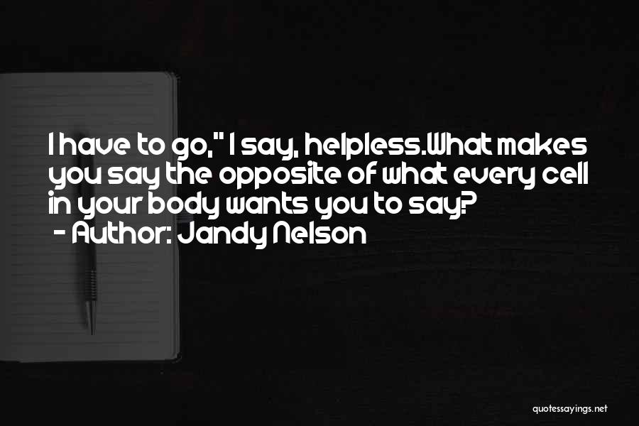 Jandy Nelson Quotes: I Have To Go, I Say, Helpless.what Makes You Say The Opposite Of What Every Cell In Your Body Wants