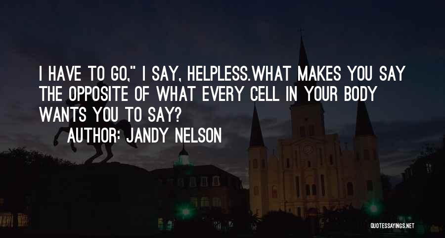 Jandy Nelson Quotes: I Have To Go, I Say, Helpless.what Makes You Say The Opposite Of What Every Cell In Your Body Wants