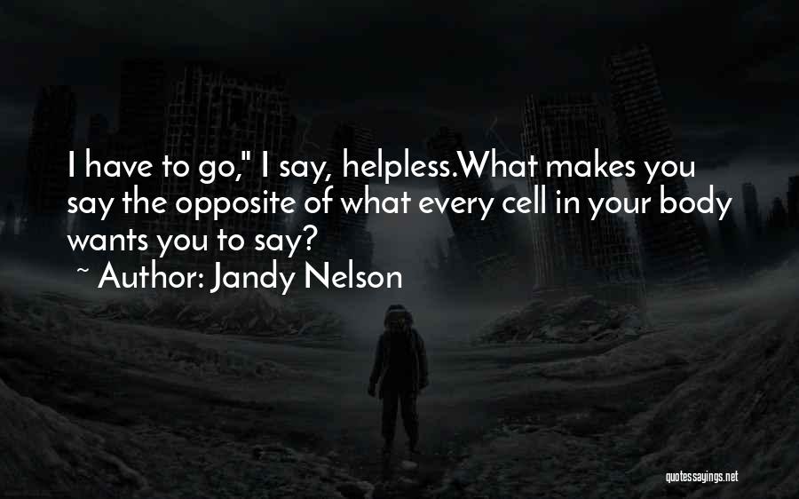 Jandy Nelson Quotes: I Have To Go, I Say, Helpless.what Makes You Say The Opposite Of What Every Cell In Your Body Wants