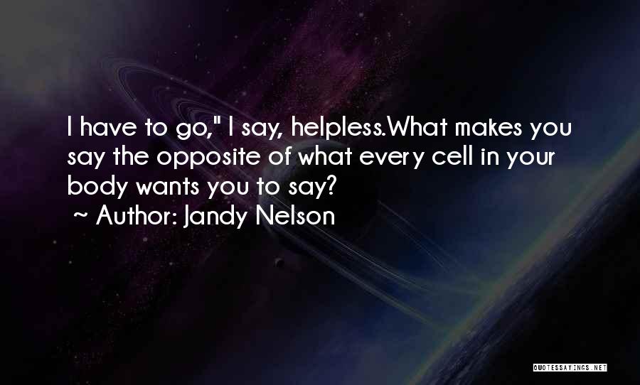 Jandy Nelson Quotes: I Have To Go, I Say, Helpless.what Makes You Say The Opposite Of What Every Cell In Your Body Wants