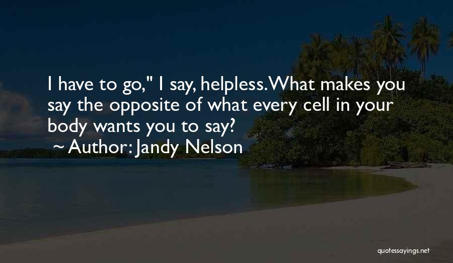 Jandy Nelson Quotes: I Have To Go, I Say, Helpless.what Makes You Say The Opposite Of What Every Cell In Your Body Wants