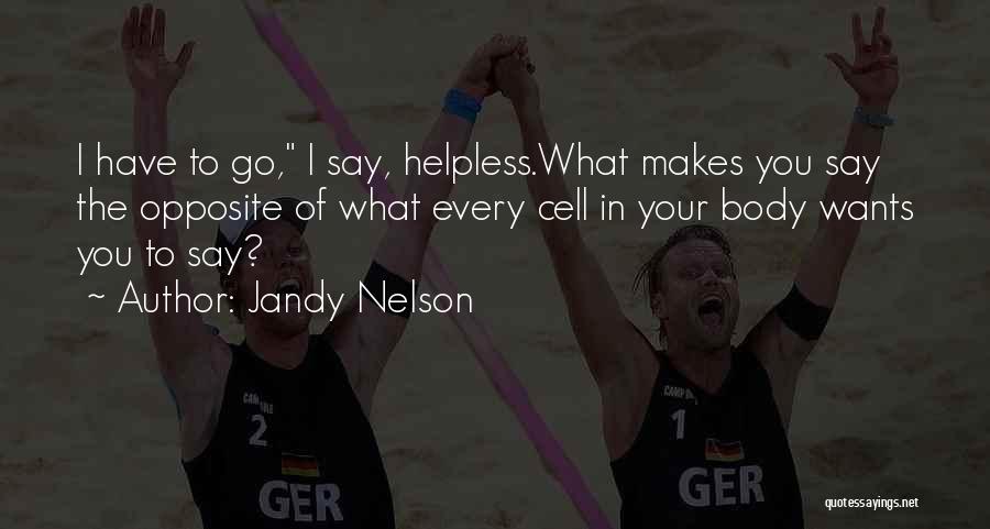 Jandy Nelson Quotes: I Have To Go, I Say, Helpless.what Makes You Say The Opposite Of What Every Cell In Your Body Wants