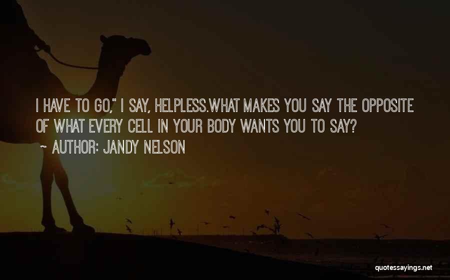 Jandy Nelson Quotes: I Have To Go, I Say, Helpless.what Makes You Say The Opposite Of What Every Cell In Your Body Wants