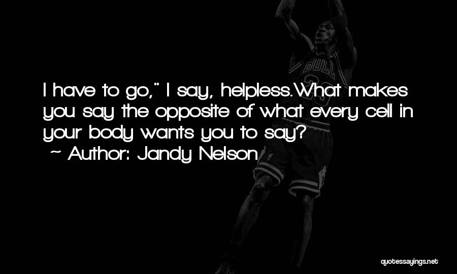 Jandy Nelson Quotes: I Have To Go, I Say, Helpless.what Makes You Say The Opposite Of What Every Cell In Your Body Wants