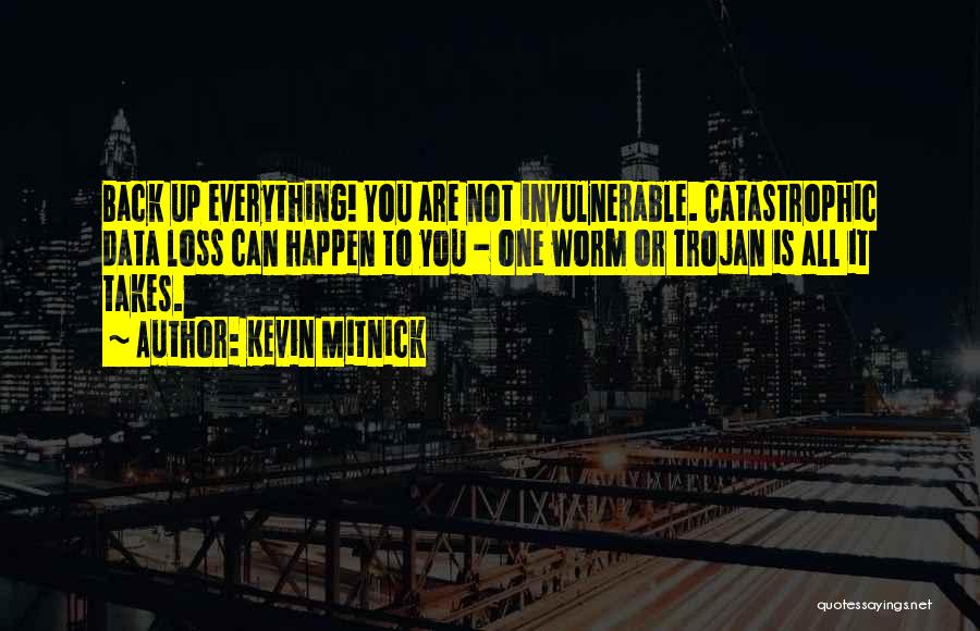 Kevin Mitnick Quotes: Back Up Everything! You Are Not Invulnerable. Catastrophic Data Loss Can Happen To You - One Worm Or Trojan Is