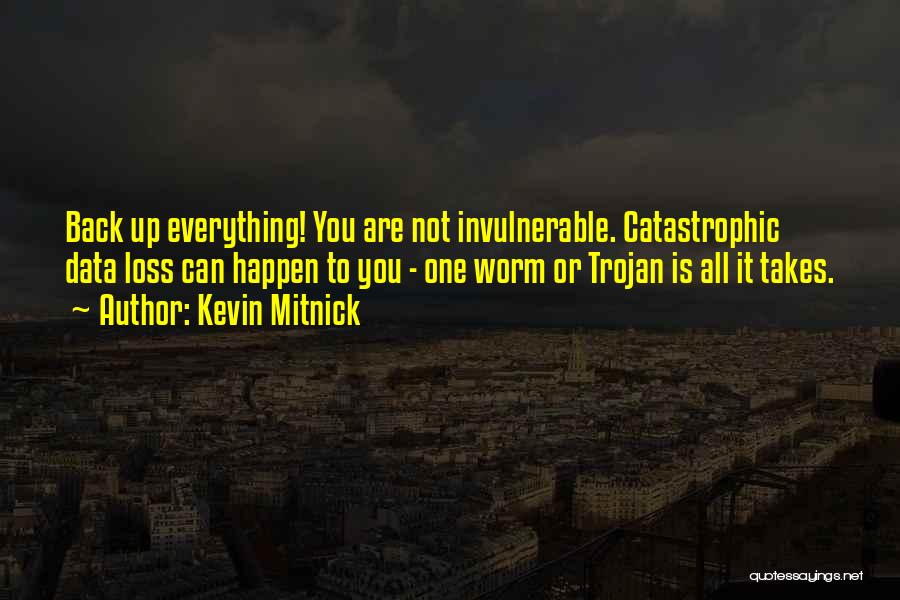 Kevin Mitnick Quotes: Back Up Everything! You Are Not Invulnerable. Catastrophic Data Loss Can Happen To You - One Worm Or Trojan Is