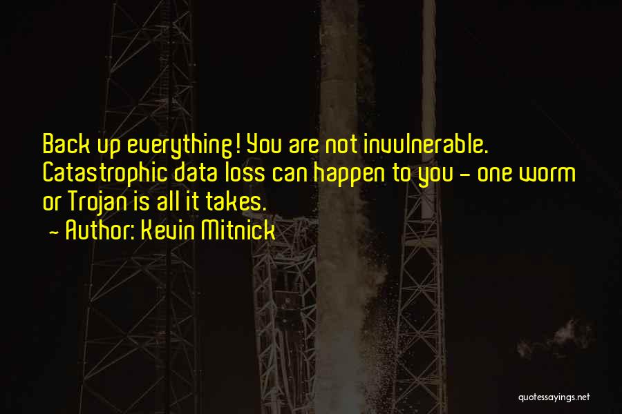 Kevin Mitnick Quotes: Back Up Everything! You Are Not Invulnerable. Catastrophic Data Loss Can Happen To You - One Worm Or Trojan Is