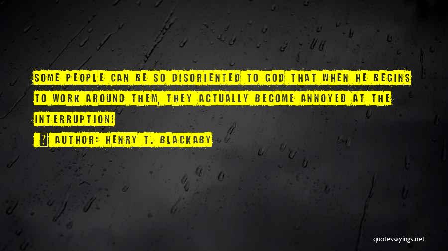 Henry T. Blackaby Quotes: Some People Can Be So Disoriented To God That When He Begins To Work Around Them, They Actually Become Annoyed