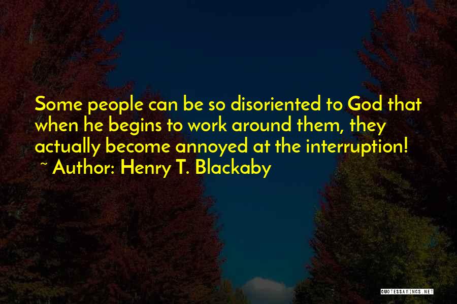 Henry T. Blackaby Quotes: Some People Can Be So Disoriented To God That When He Begins To Work Around Them, They Actually Become Annoyed