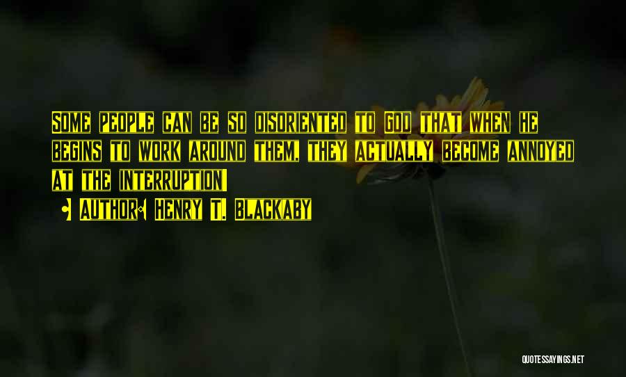 Henry T. Blackaby Quotes: Some People Can Be So Disoriented To God That When He Begins To Work Around Them, They Actually Become Annoyed