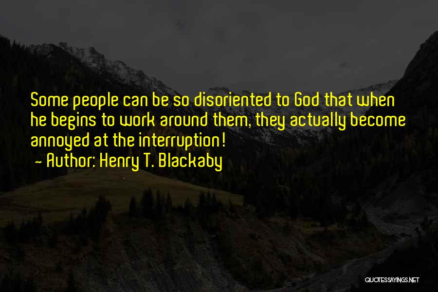 Henry T. Blackaby Quotes: Some People Can Be So Disoriented To God That When He Begins To Work Around Them, They Actually Become Annoyed