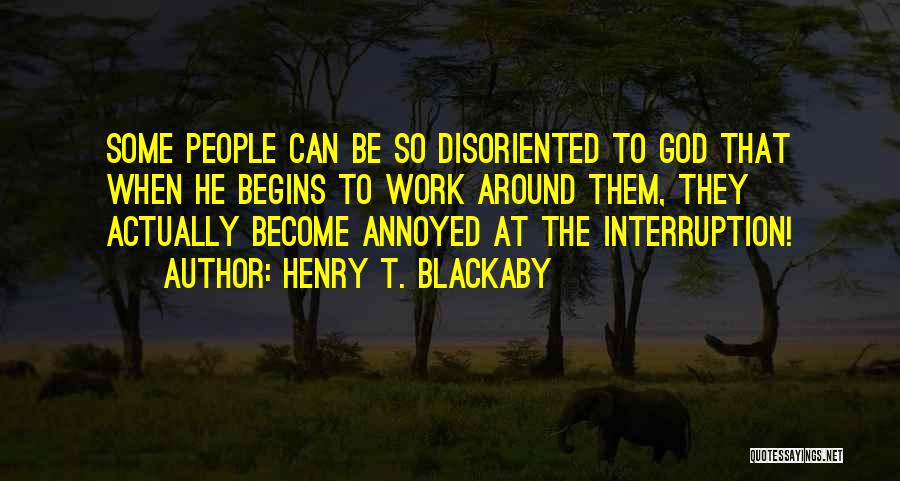 Henry T. Blackaby Quotes: Some People Can Be So Disoriented To God That When He Begins To Work Around Them, They Actually Become Annoyed