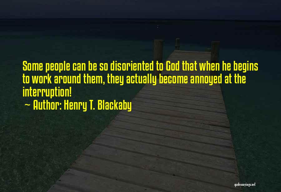 Henry T. Blackaby Quotes: Some People Can Be So Disoriented To God That When He Begins To Work Around Them, They Actually Become Annoyed