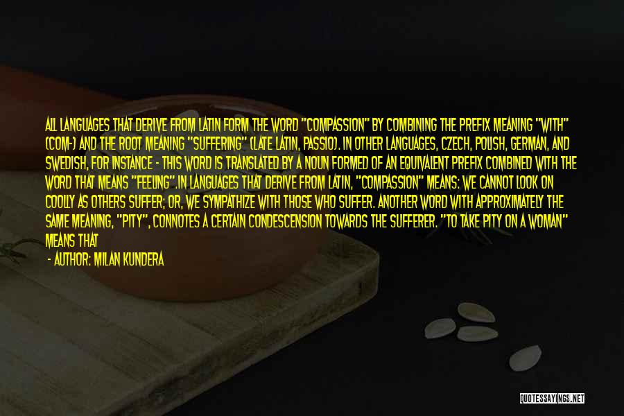 Milan Kundera Quotes: All Languages That Derive From Latin Form The Word Compassion By Combining The Prefix Meaning With (com-) And The Root