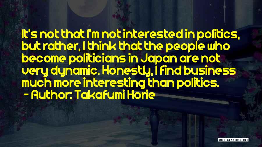 Takafumi Horie Quotes: It's Not That I'm Not Interested In Politics, But Rather, I Think That The People Who Become Politicians In Japan