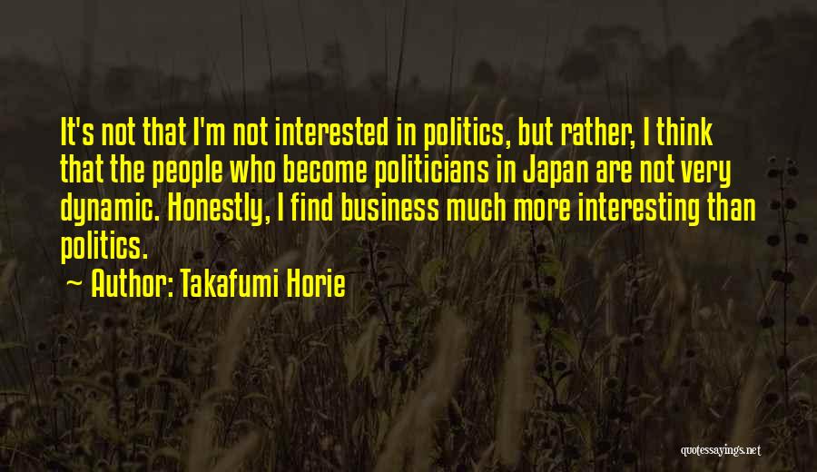 Takafumi Horie Quotes: It's Not That I'm Not Interested In Politics, But Rather, I Think That The People Who Become Politicians In Japan