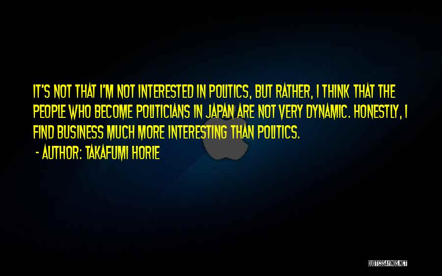 Takafumi Horie Quotes: It's Not That I'm Not Interested In Politics, But Rather, I Think That The People Who Become Politicians In Japan