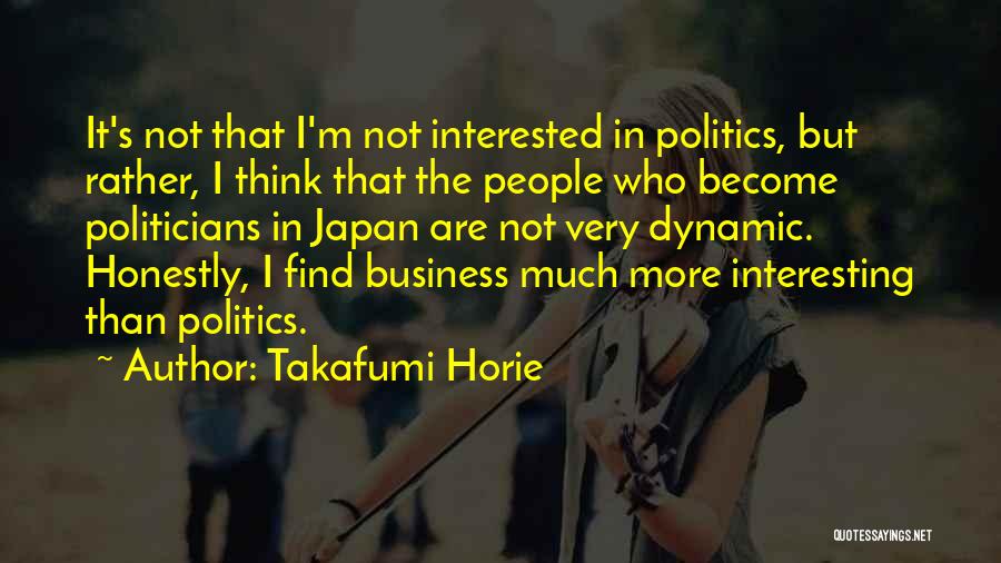 Takafumi Horie Quotes: It's Not That I'm Not Interested In Politics, But Rather, I Think That The People Who Become Politicians In Japan