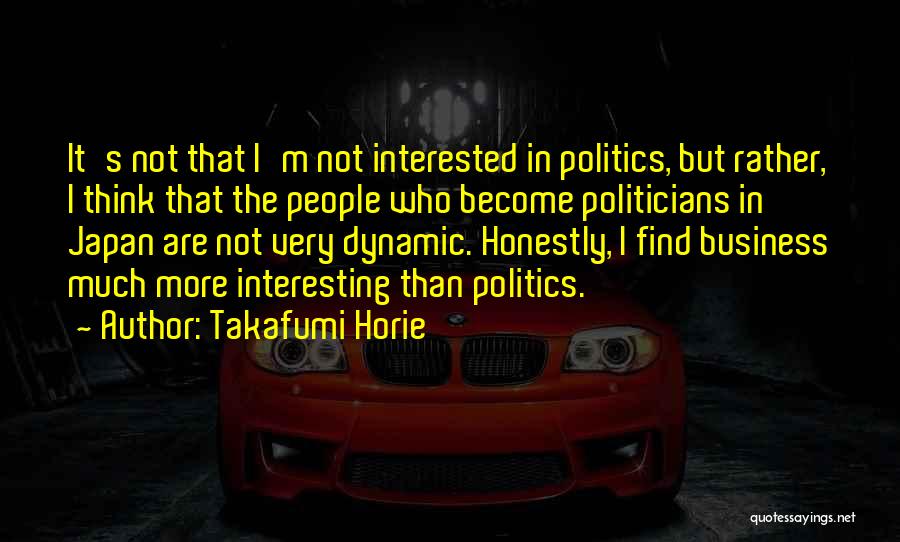 Takafumi Horie Quotes: It's Not That I'm Not Interested In Politics, But Rather, I Think That The People Who Become Politicians In Japan