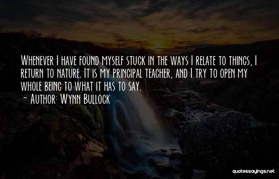 Wynn Bullock Quotes: Whenever I Have Found Myself Stuck In The Ways I Relate To Things, I Return To Nature. It Is My