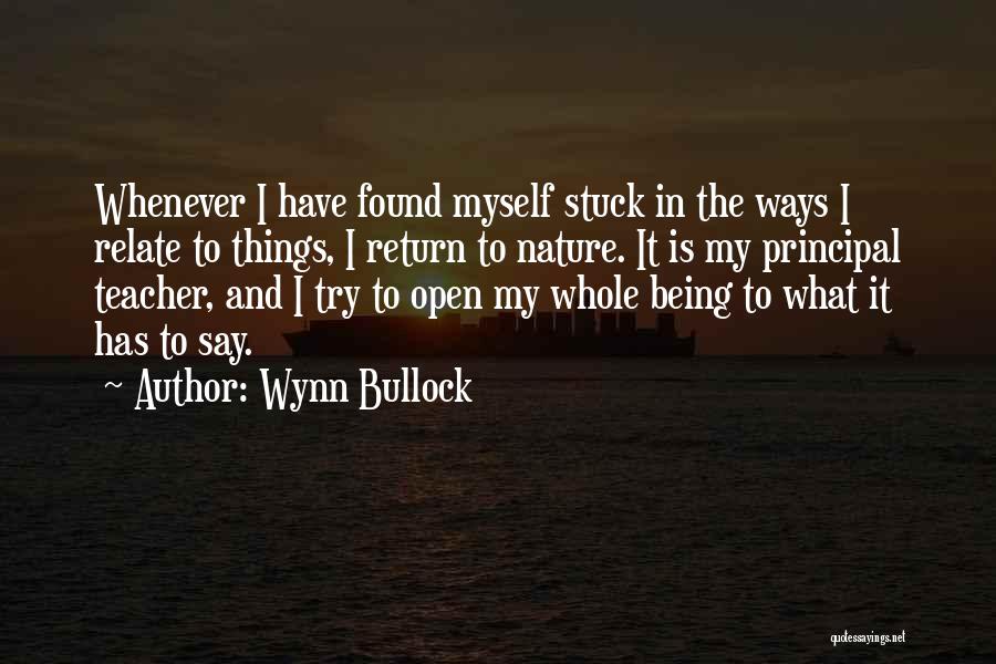 Wynn Bullock Quotes: Whenever I Have Found Myself Stuck In The Ways I Relate To Things, I Return To Nature. It Is My