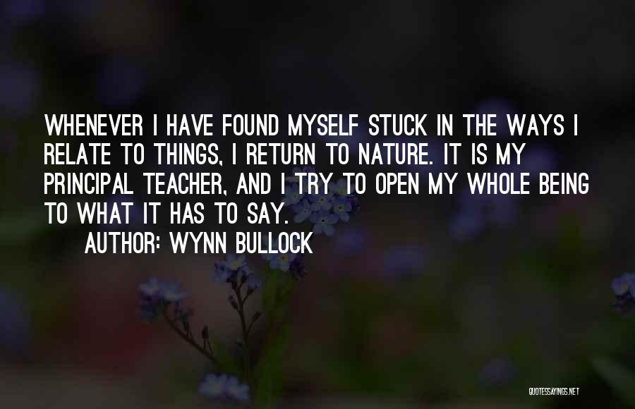Wynn Bullock Quotes: Whenever I Have Found Myself Stuck In The Ways I Relate To Things, I Return To Nature. It Is My