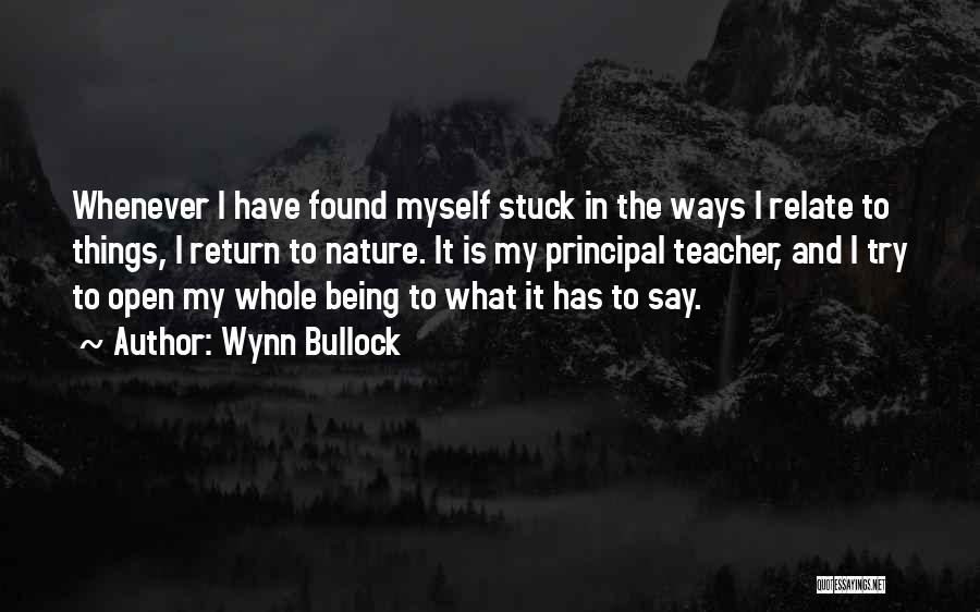 Wynn Bullock Quotes: Whenever I Have Found Myself Stuck In The Ways I Relate To Things, I Return To Nature. It Is My