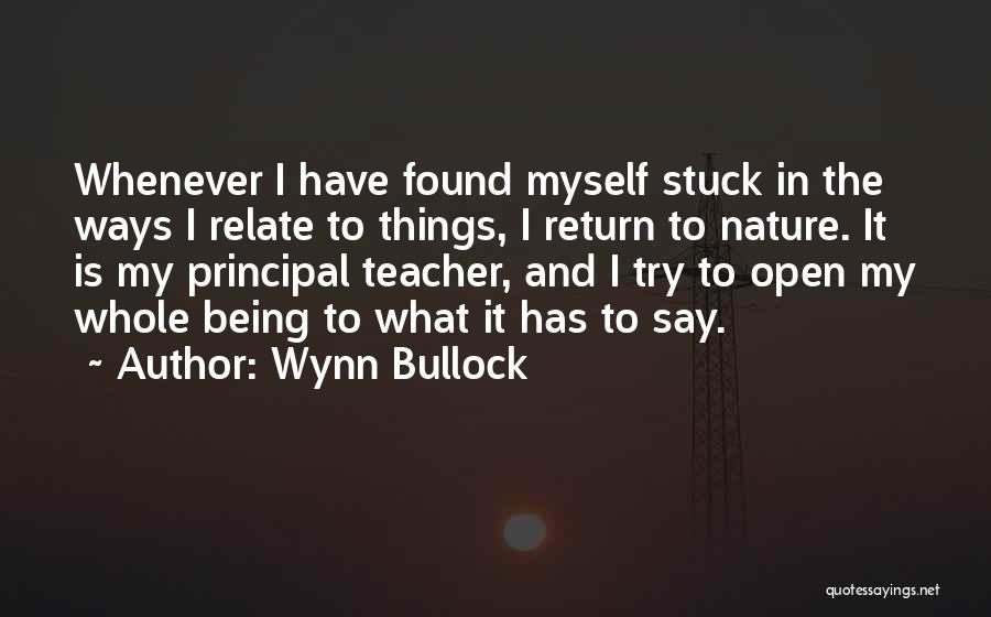 Wynn Bullock Quotes: Whenever I Have Found Myself Stuck In The Ways I Relate To Things, I Return To Nature. It Is My