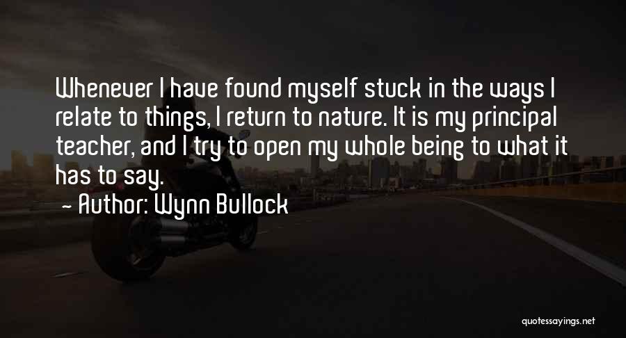 Wynn Bullock Quotes: Whenever I Have Found Myself Stuck In The Ways I Relate To Things, I Return To Nature. It Is My