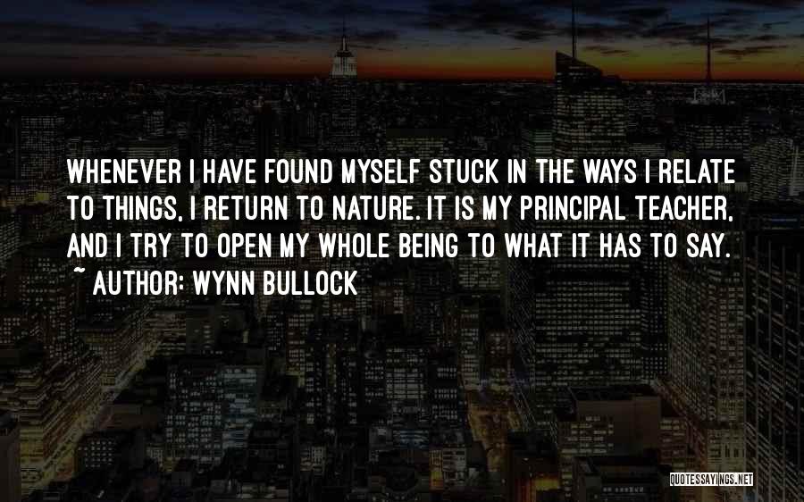 Wynn Bullock Quotes: Whenever I Have Found Myself Stuck In The Ways I Relate To Things, I Return To Nature. It Is My