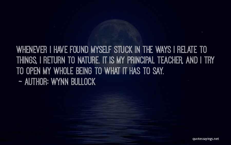 Wynn Bullock Quotes: Whenever I Have Found Myself Stuck In The Ways I Relate To Things, I Return To Nature. It Is My