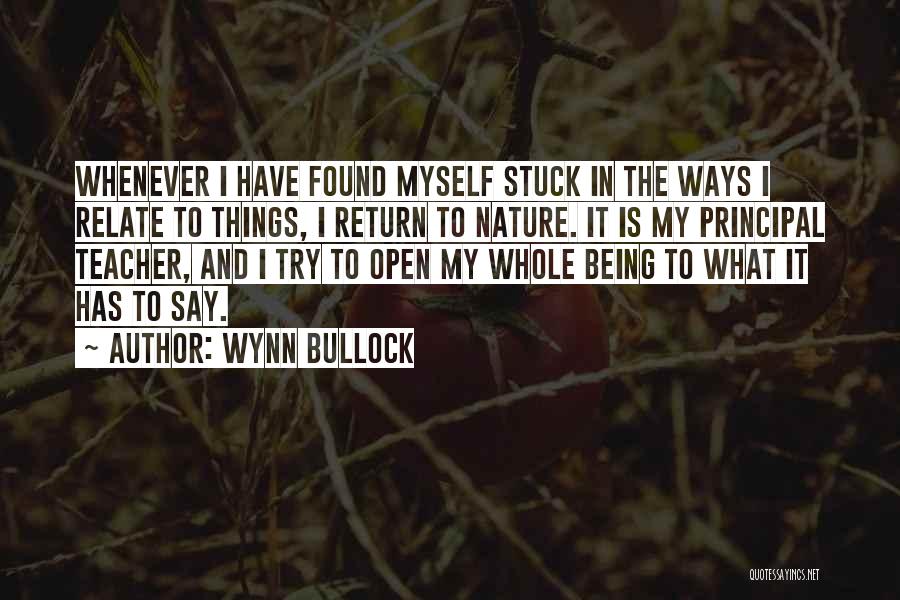 Wynn Bullock Quotes: Whenever I Have Found Myself Stuck In The Ways I Relate To Things, I Return To Nature. It Is My