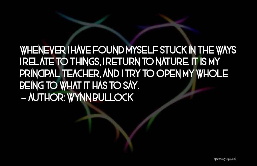 Wynn Bullock Quotes: Whenever I Have Found Myself Stuck In The Ways I Relate To Things, I Return To Nature. It Is My