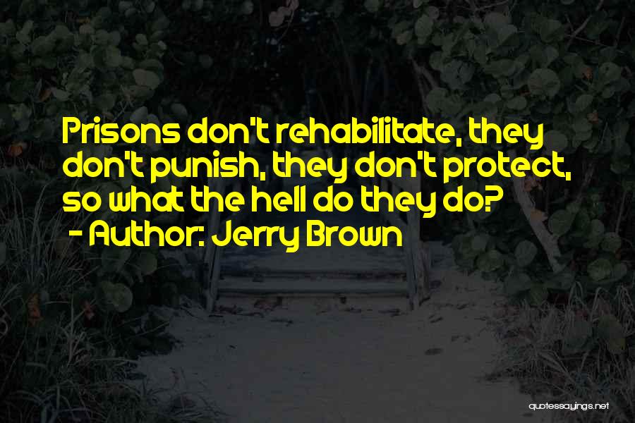 Jerry Brown Quotes: Prisons Don't Rehabilitate, They Don't Punish, They Don't Protect, So What The Hell Do They Do?