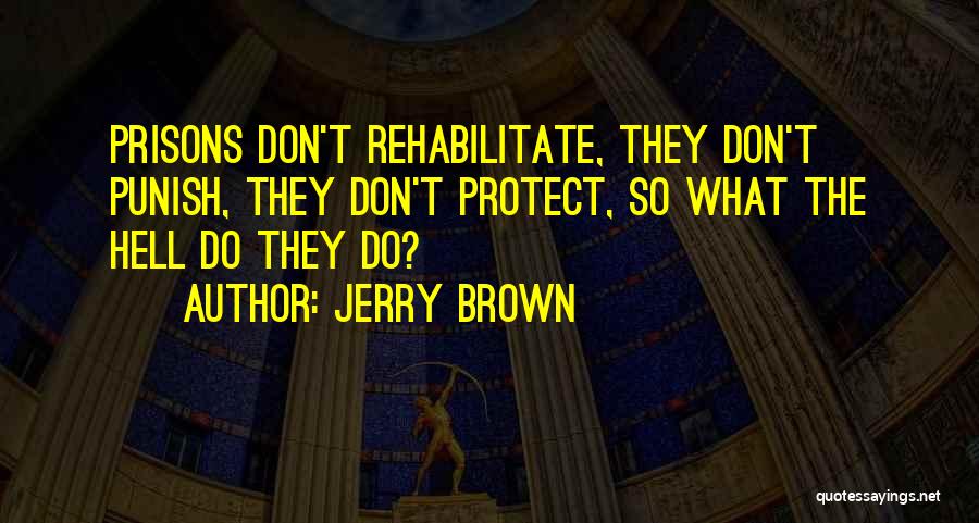 Jerry Brown Quotes: Prisons Don't Rehabilitate, They Don't Punish, They Don't Protect, So What The Hell Do They Do?