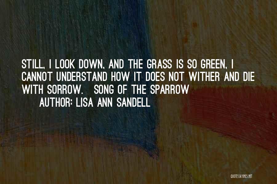 Lisa Ann Sandell Quotes: Still, I Look Down, And The Grass Is So Green, I Cannot Understand How It Does Not Wither And Die