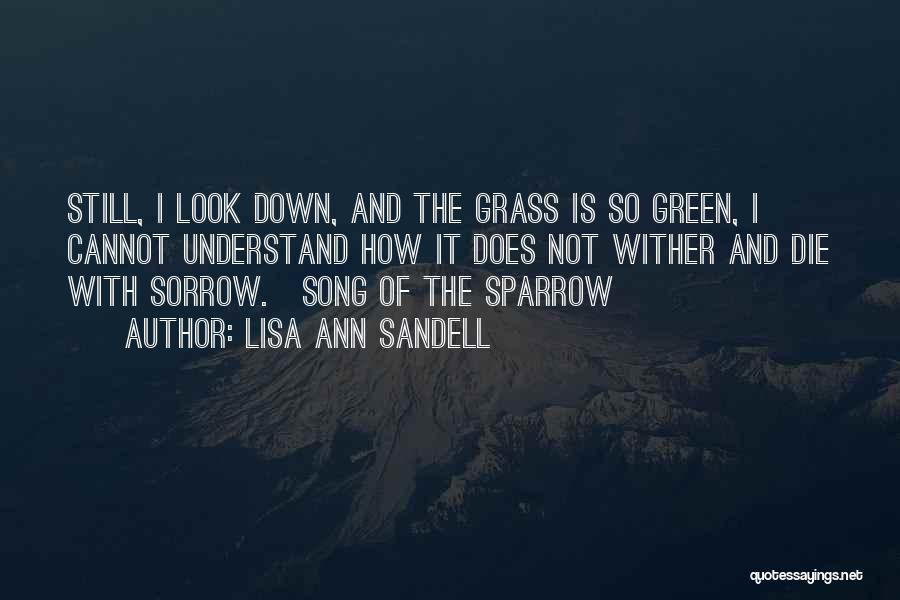 Lisa Ann Sandell Quotes: Still, I Look Down, And The Grass Is So Green, I Cannot Understand How It Does Not Wither And Die