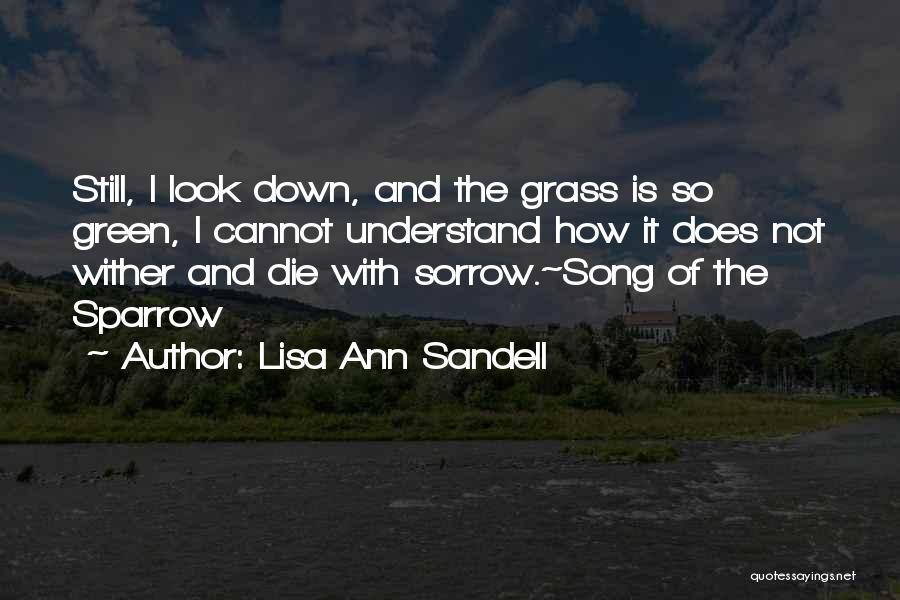 Lisa Ann Sandell Quotes: Still, I Look Down, And The Grass Is So Green, I Cannot Understand How It Does Not Wither And Die