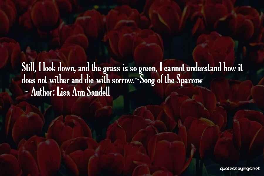 Lisa Ann Sandell Quotes: Still, I Look Down, And The Grass Is So Green, I Cannot Understand How It Does Not Wither And Die