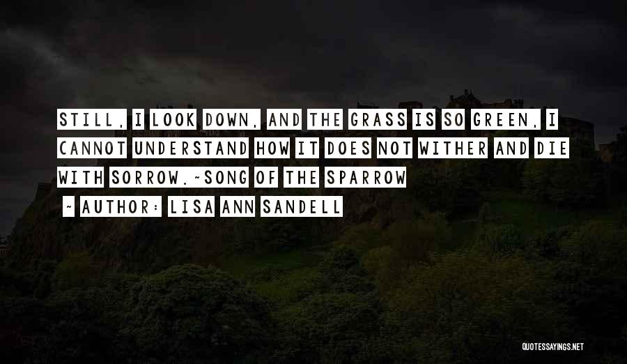 Lisa Ann Sandell Quotes: Still, I Look Down, And The Grass Is So Green, I Cannot Understand How It Does Not Wither And Die