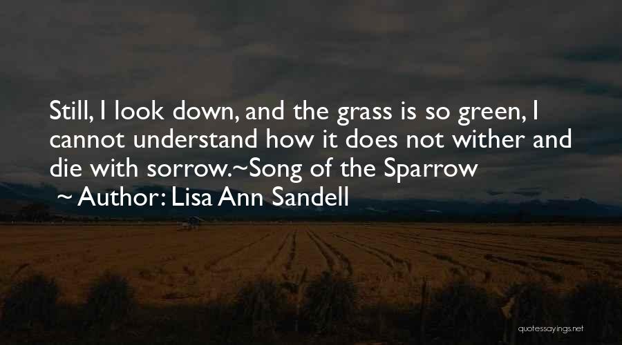 Lisa Ann Sandell Quotes: Still, I Look Down, And The Grass Is So Green, I Cannot Understand How It Does Not Wither And Die