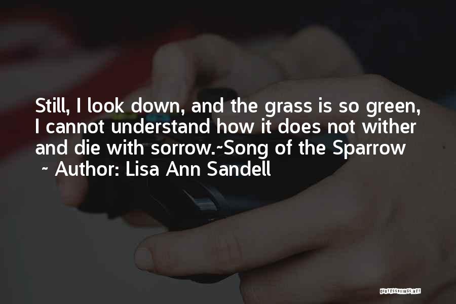 Lisa Ann Sandell Quotes: Still, I Look Down, And The Grass Is So Green, I Cannot Understand How It Does Not Wither And Die