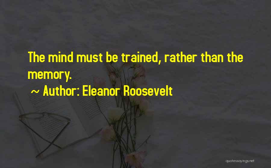 Eleanor Roosevelt Quotes: The Mind Must Be Trained, Rather Than The Memory.