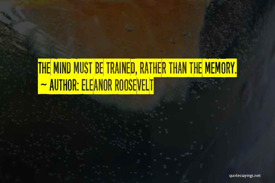 Eleanor Roosevelt Quotes: The Mind Must Be Trained, Rather Than The Memory.