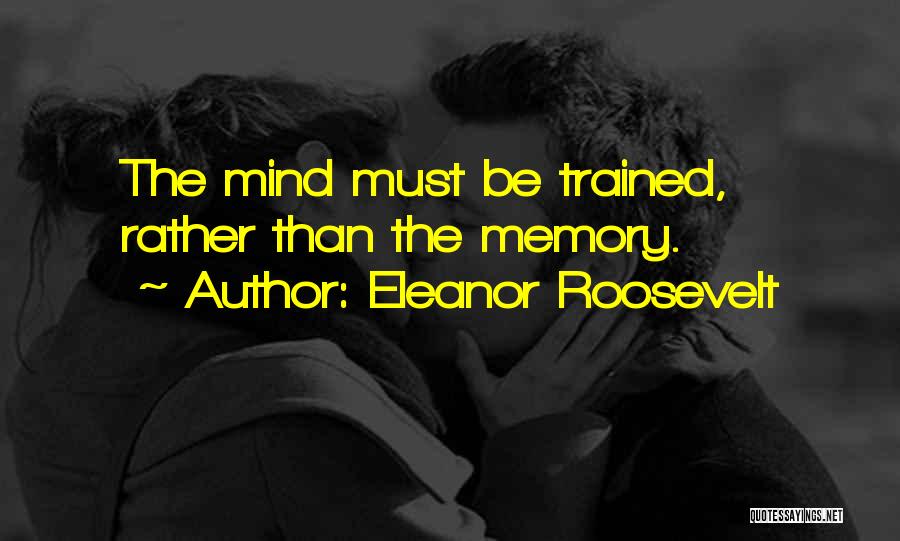 Eleanor Roosevelt Quotes: The Mind Must Be Trained, Rather Than The Memory.