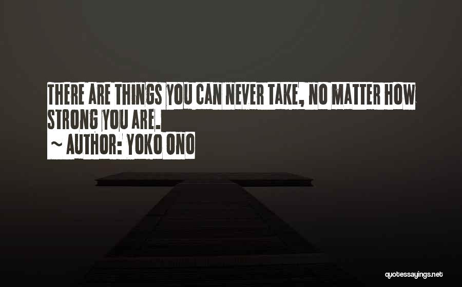 Yoko Ono Quotes: There Are Things You Can Never Take, No Matter How Strong You Are.