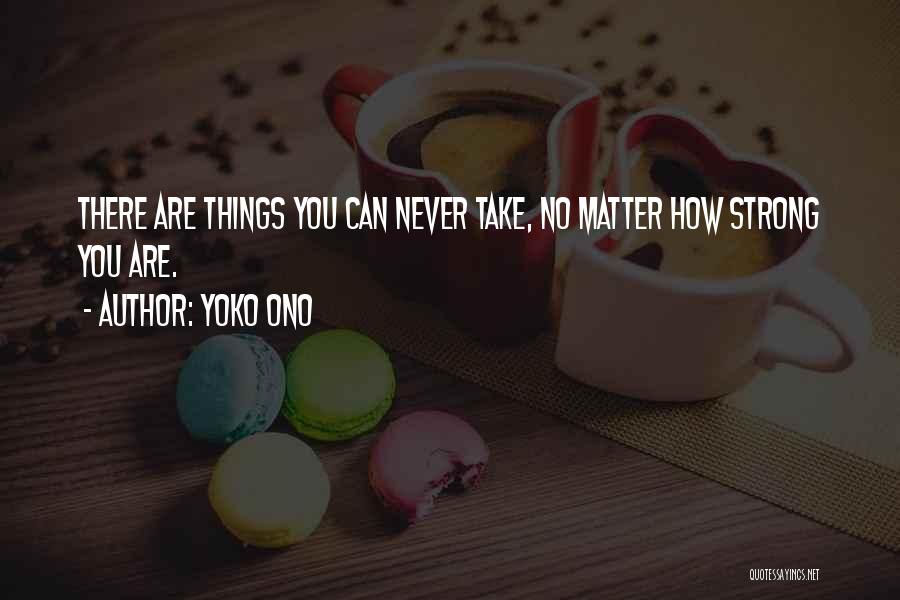 Yoko Ono Quotes: There Are Things You Can Never Take, No Matter How Strong You Are.